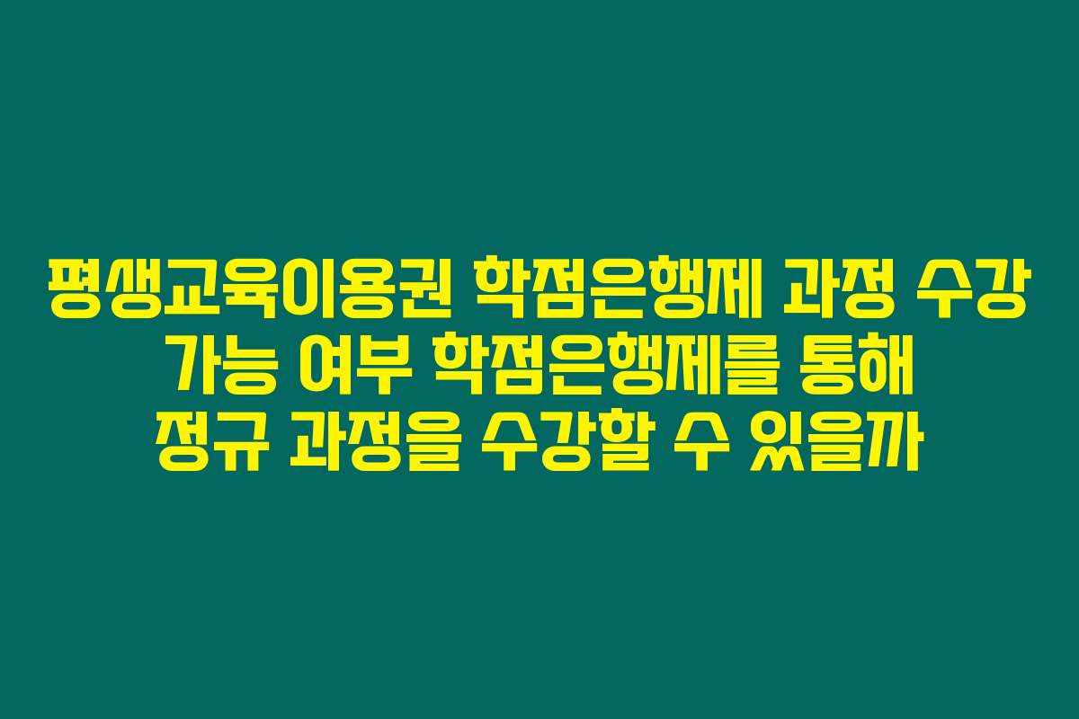 평생교육이용권 학점은행제 과정 수강 가능 여부 학점은행제를 통해 정규 과정을 수강할 수 있을까