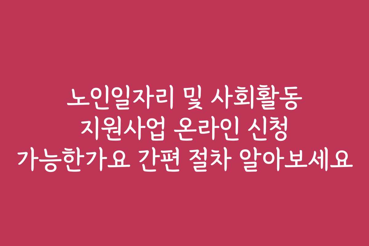 노인일자리 및 사회활동 지원사업 온라인 신청 가능한가요 간편 절차 알아보세요