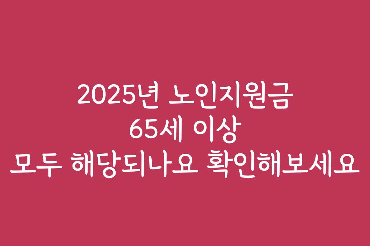 2025년 노인지원금 65세 이상 모두 해당되나요 확인해보세요