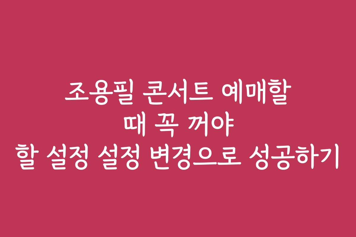 조용필 콘서트 예매할 때 꼭 꺼야 할 설정 설정 변경으로 성공하기