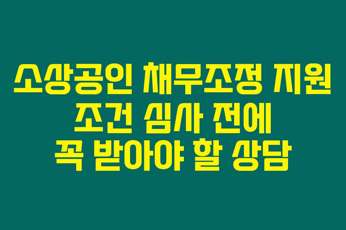 소상공인 채무조정 지원 조건 심사 전에 꼭 받아야 할 상담
