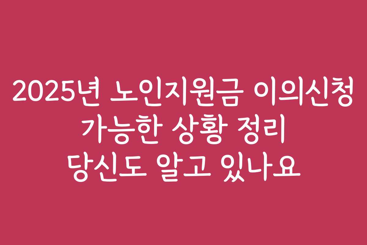 2025년 노인지원금 이의신청 가능한 상황 정리 당신도 알고 있나요
