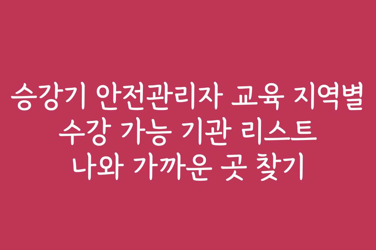 승강기 안전관리자 교육 지역별 수강 가능 기관 리스트 나와 가까운 곳 찾기