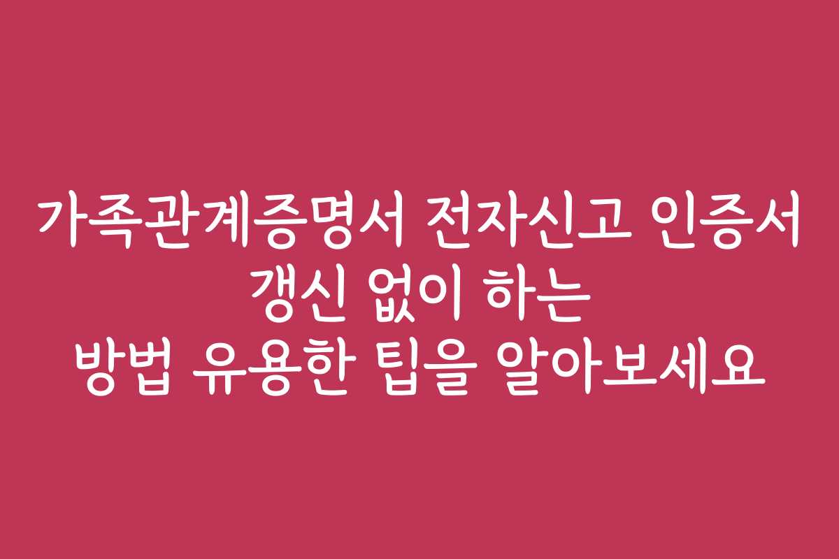 가족관계증명서 전자신고 인증서 갱신 없이 하는 방법 유용한 팁을 알아보세요