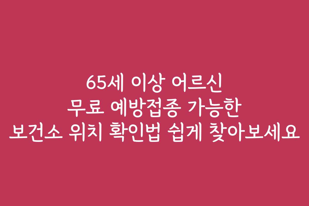 65세 이상 어르신 무료 예방접종 가능한 보건소 위치 확인법 쉽게 찾아보세요