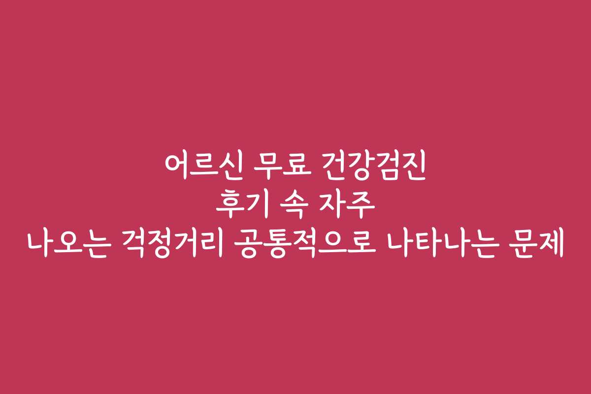 어르신 무료 건강검진 후기 속 자주 나오는 걱정거리 공통적으로 나타나는 문제