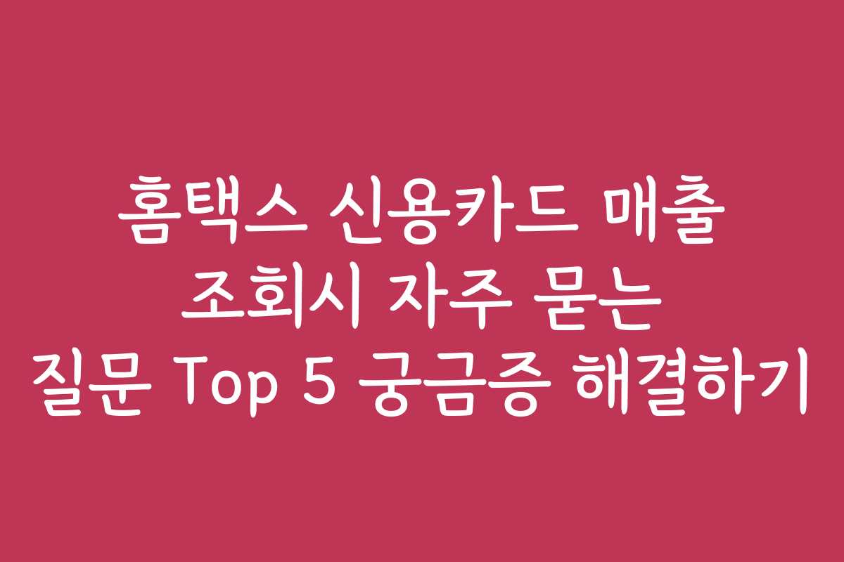 홈택스 신용카드 매출 조회시 자주 묻는 질문 Top 5 궁금증 해결하기