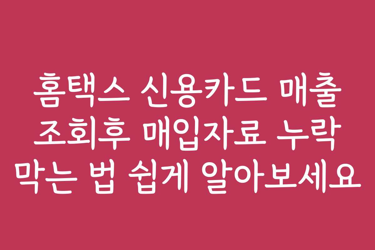 홈택스 신용카드 매출 조회후 매입자료 누락 막는 법 쉽게 알아보세요