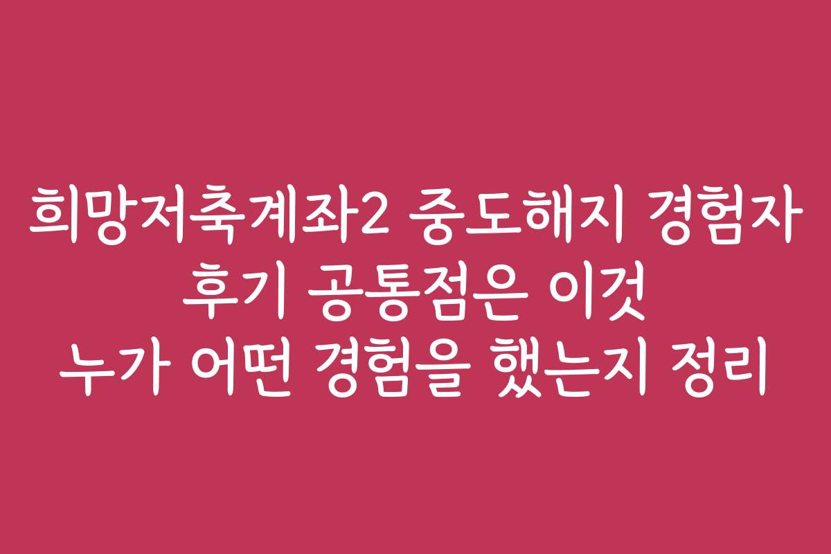 희망저축계좌2 중도해지 경험자 후기 공통점은 이것 누가 어떤 경험을 했는지 정리