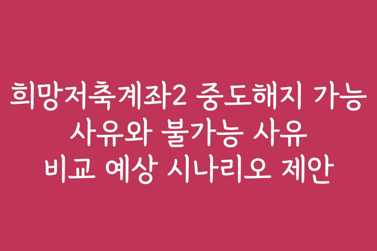 희망저축계좌2 중도해지 가능 사유와 불가능 사유 비교 예상 시나리오 제안