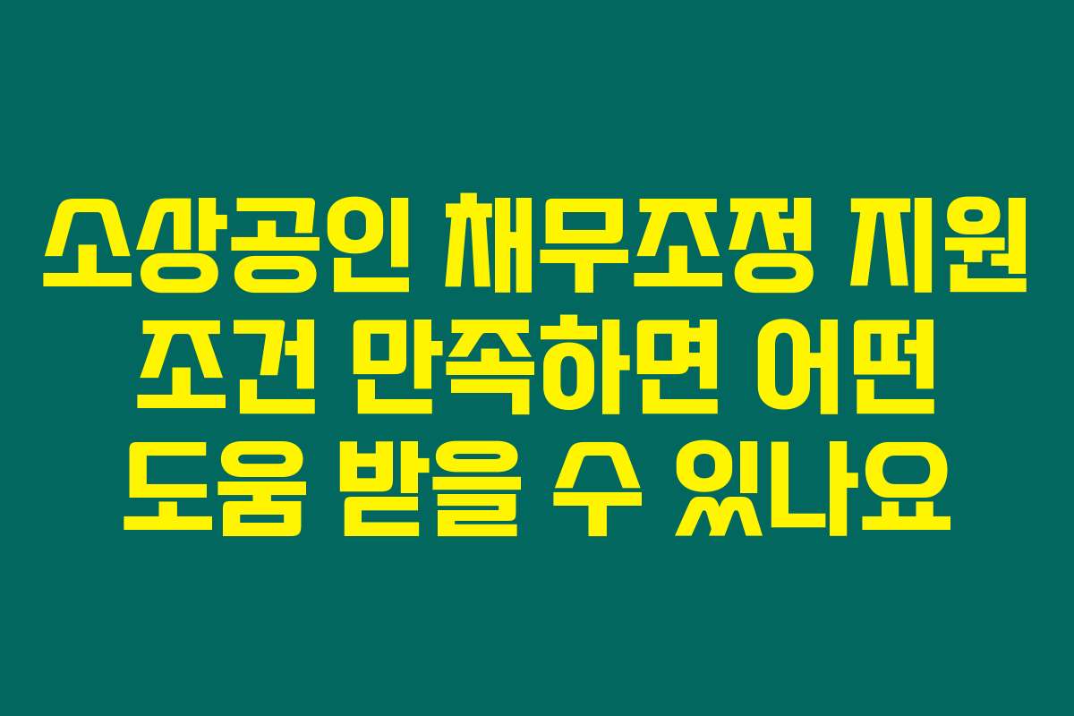 소상공인 채무조정 지원 조건 만족하면 어떤 도움 받을 수 있나요