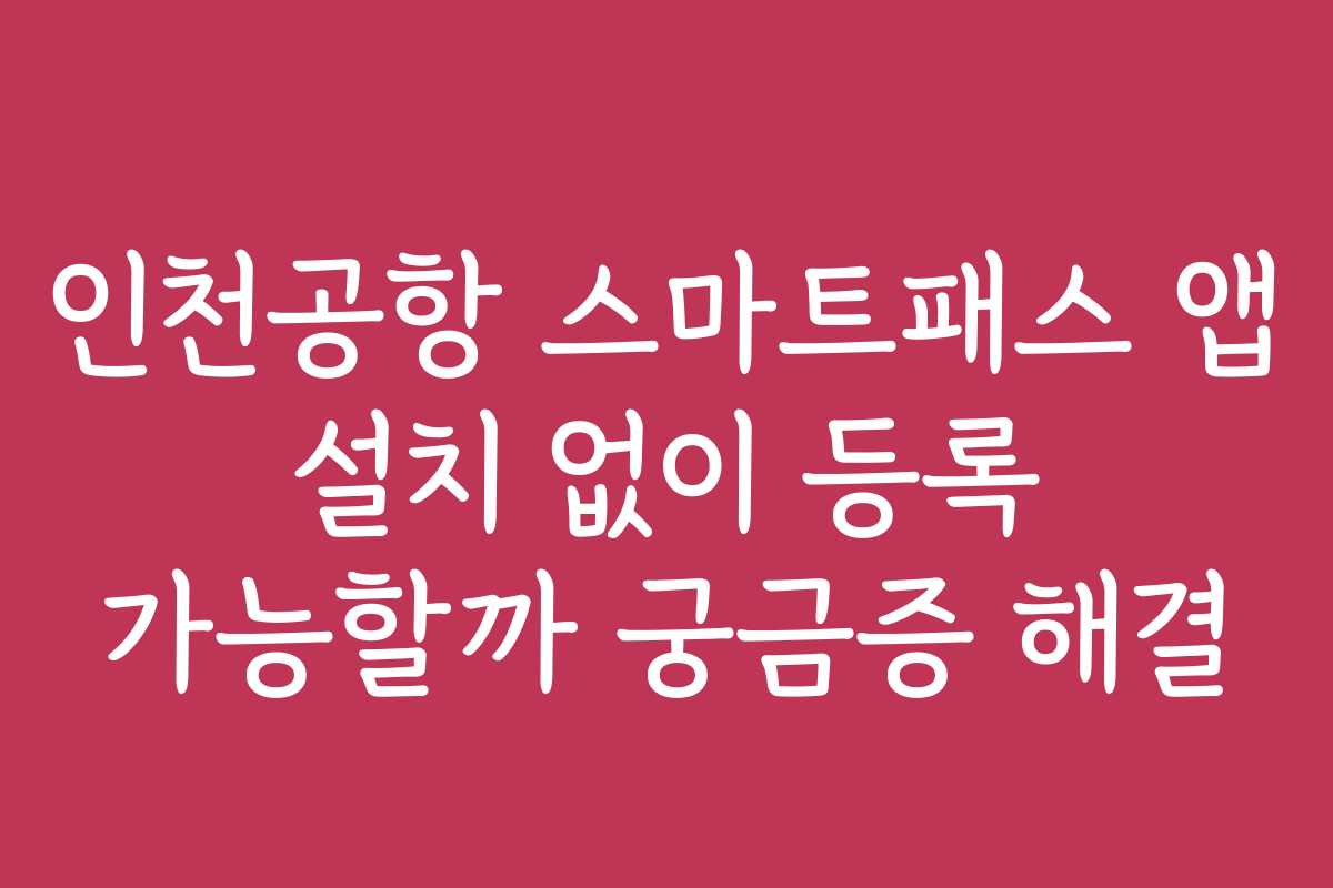 인천공항 스마트패스 앱 설치 없이 등록 가능할까 궁금증 해결