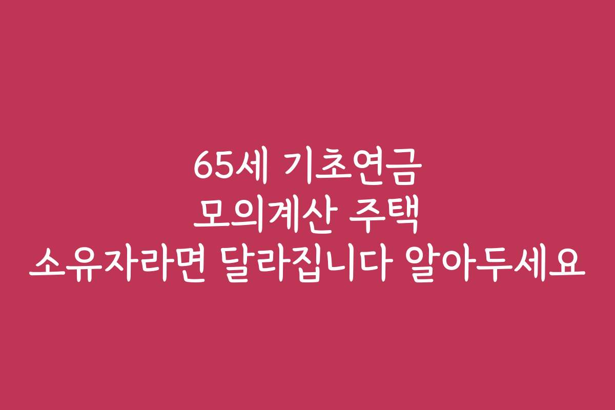 65세 기초연금 모의계산 주택 소유자라면 달라집니다 알아두세요