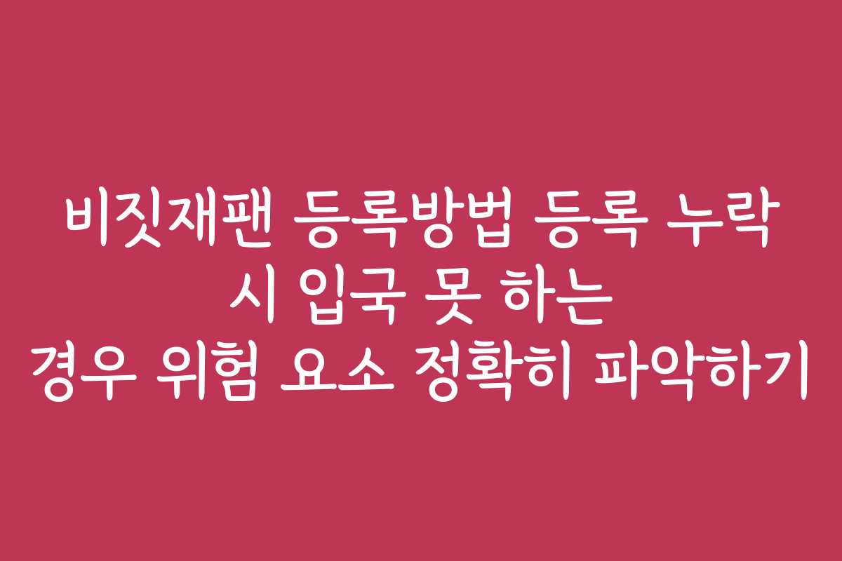 비짓재팬 등록방법 등록 누락 시 입국 못 하는 경우 위험 요소 정확히 파악하기