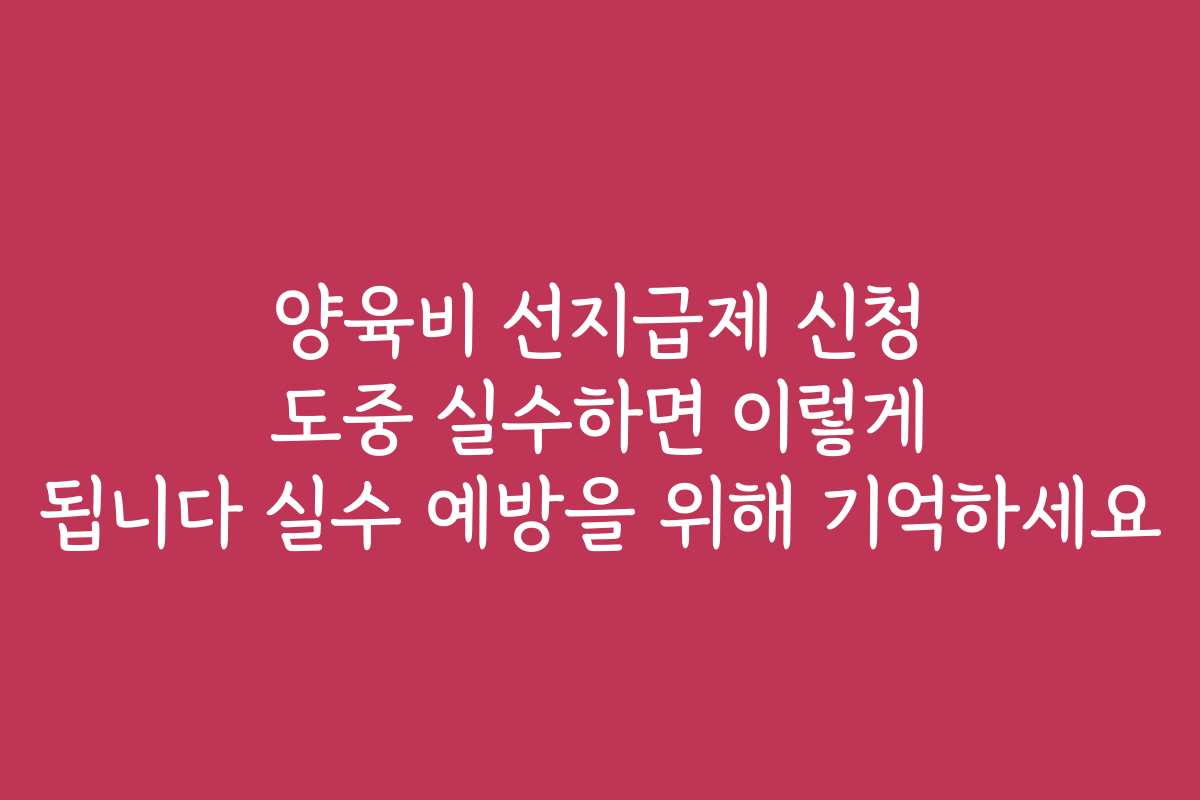 양육비 선지급제 신청 도중 실수하면 이렇게 됩니다 실수 예방을 위해 기억하세요