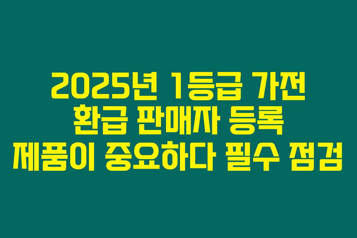 2025년 1등급 가전 환급 판매자 등록 제품이 중요하다 필수 점검