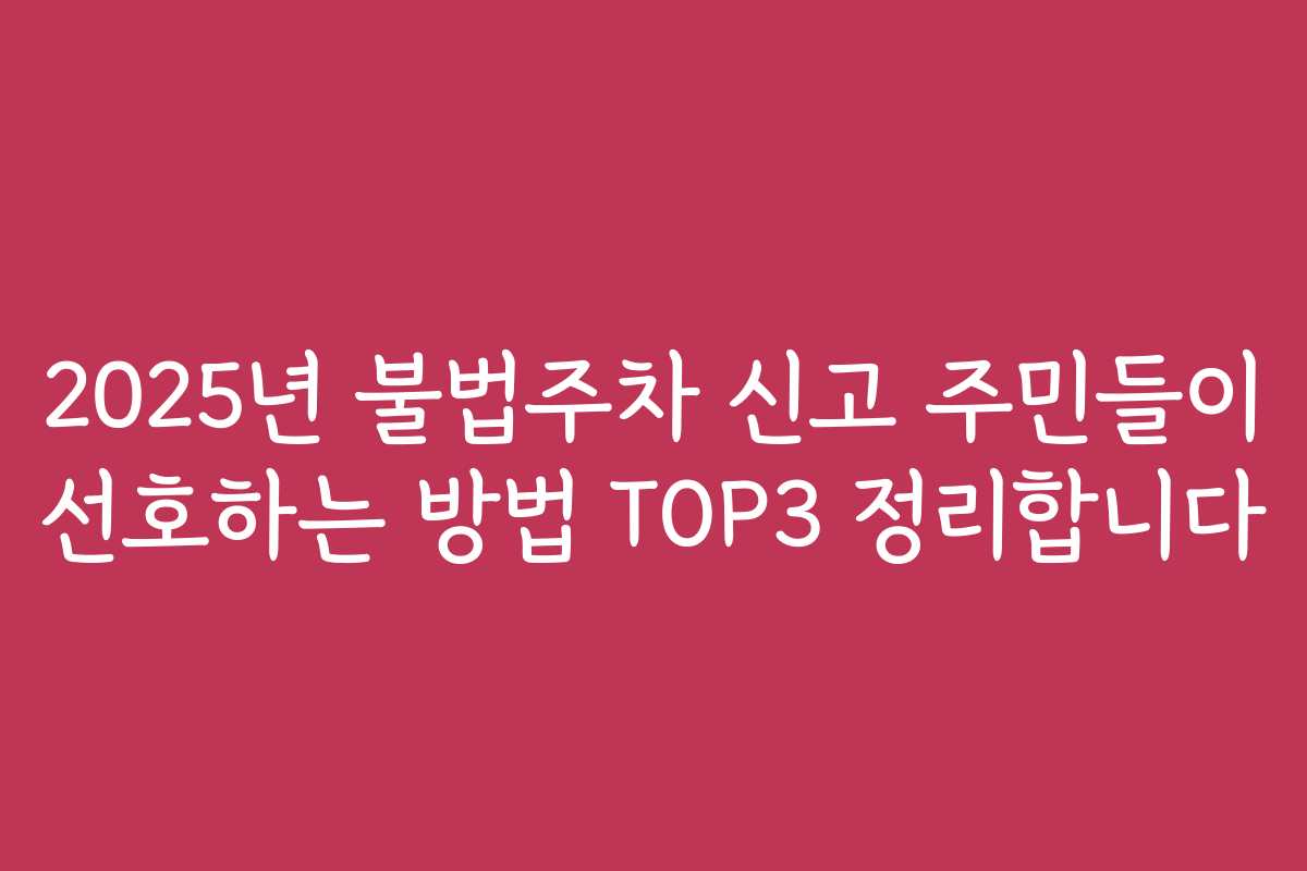 2025년 불법주차 신고 주민들이 선호하는 방법 TOP3 정리합니다
