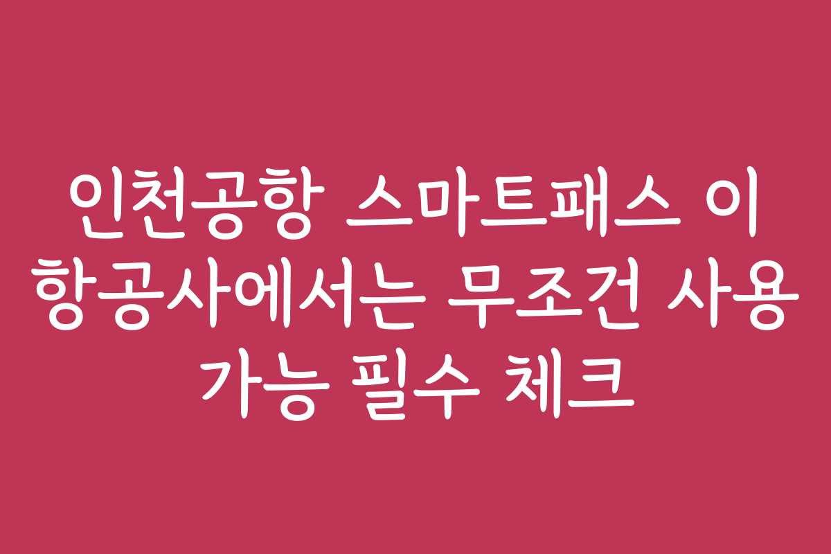 인천공항 스마트패스 이 항공사에서는 무조건 사용 가능 필수 체크