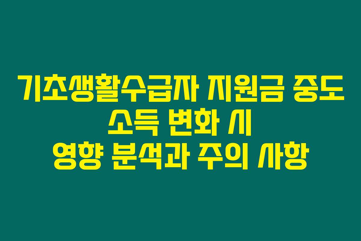 기초생활수급자 지원금 중도 소득 변화 시 영향 분석과 주의 사항