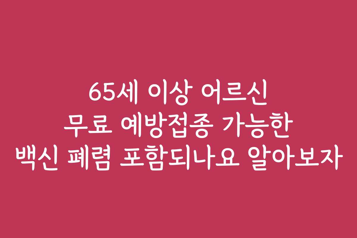 65세 이상 어르신 무료 예방접종 가능한 백신 폐렴 포함되나요 알아보자