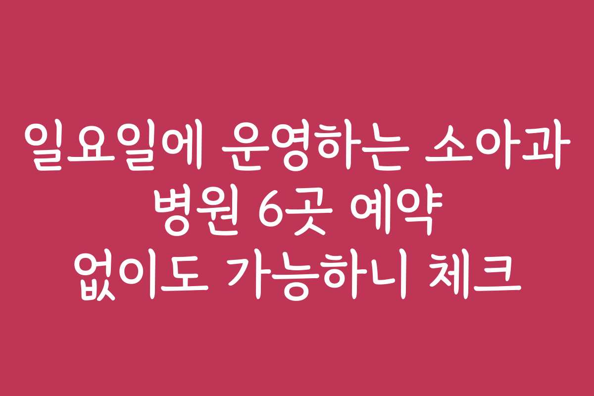 일요일에 운영하는 소아과 병원 6곳 예약 없이도 가능하니 체크