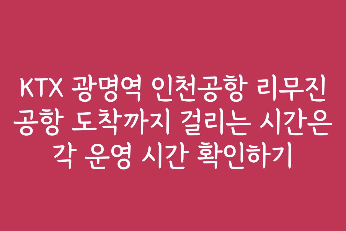 KTX 광명역 인천공항 리무진 공항 도착까지 걸리는 시간은 각 운영 시간 확인하기