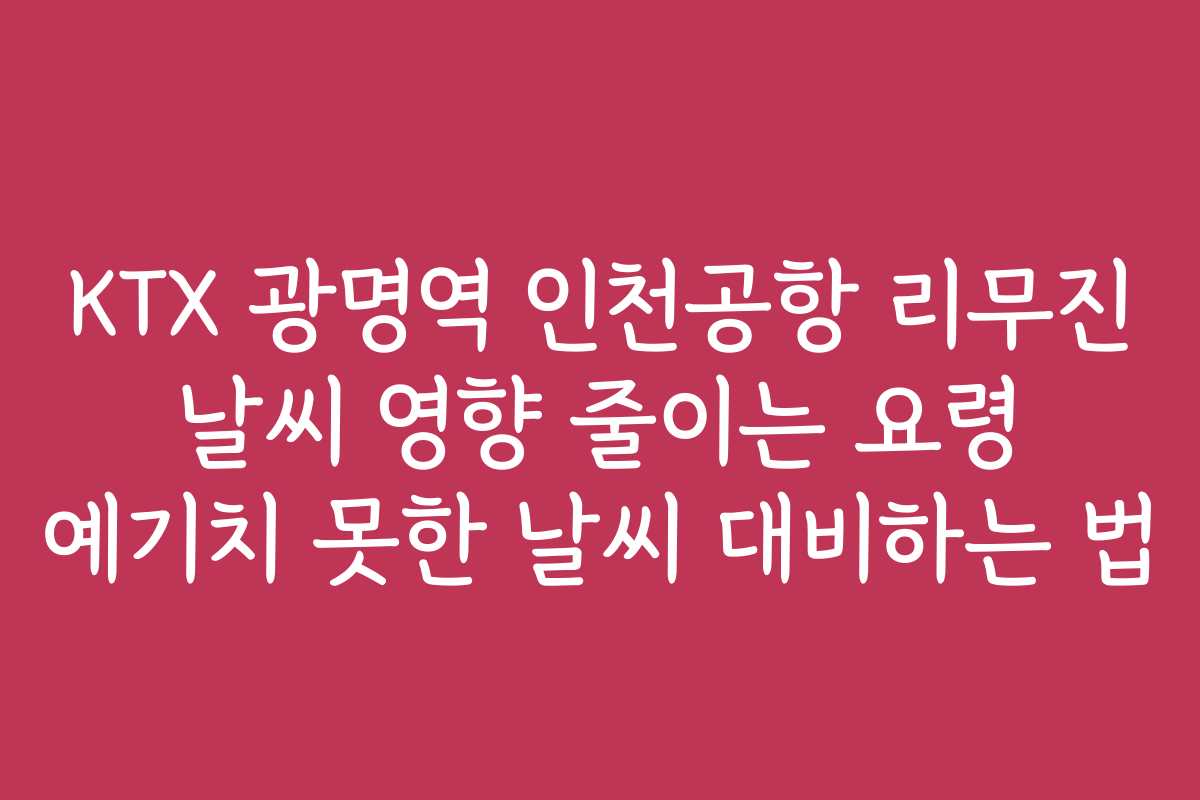 KTX 광명역 인천공항 리무진 날씨 영향 줄이는 요령 예기치 못한 날씨 대비하는 법