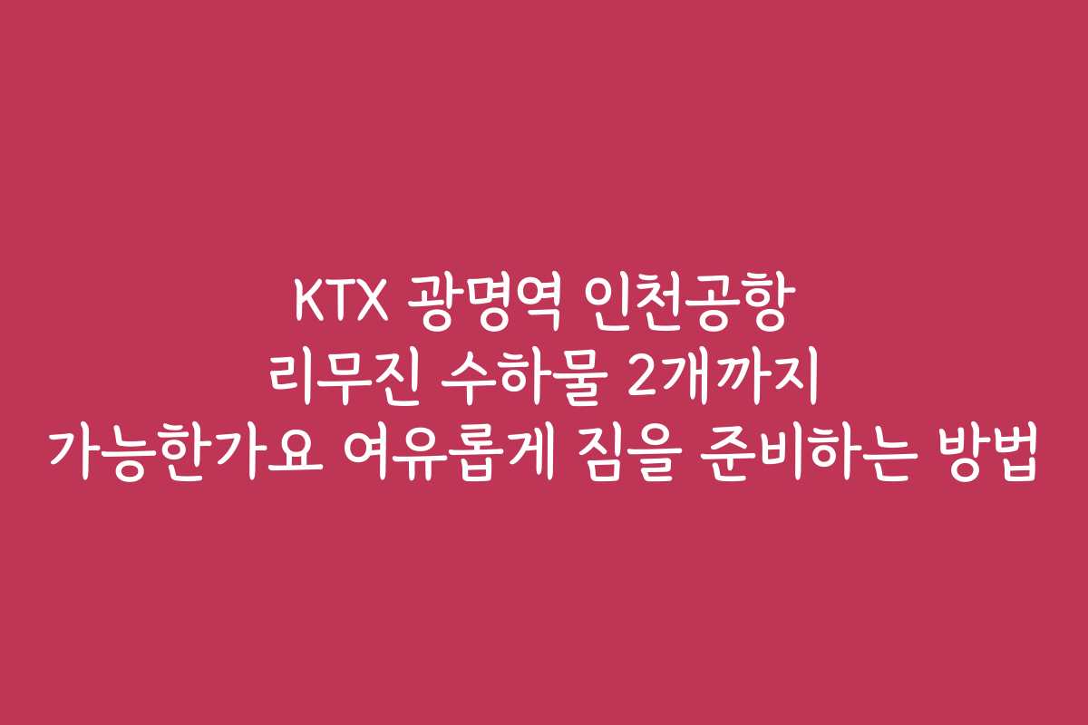 KTX 광명역 인천공항 리무진 수하물 2개까지 가능한가요 여유롭게 짐을 준비하는 방법