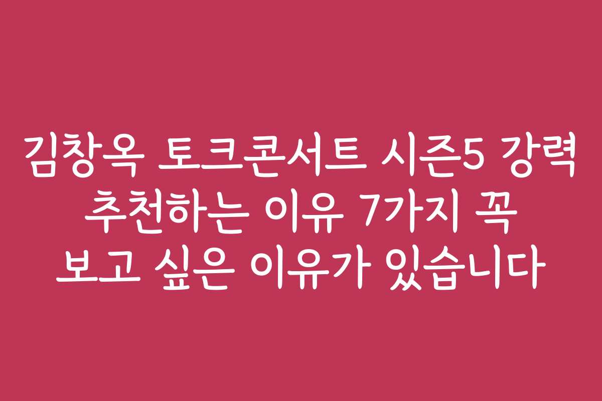 김창옥 토크콘서트 시즌5 강력 추천하는 이유 7가지 꼭 보고 싶은 이유가 있습니다
