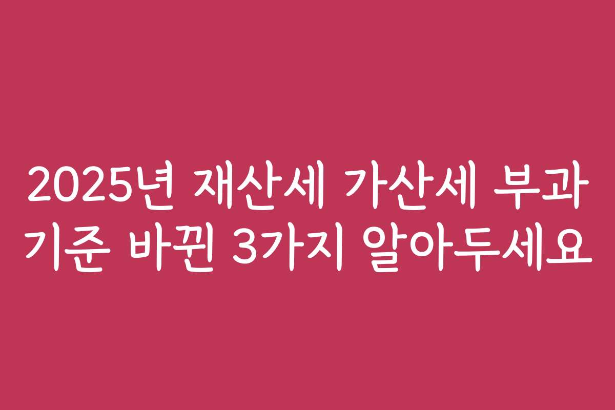 2025년 재산세 가산세 부과 기준 바뀐 3가지 알아두세요
