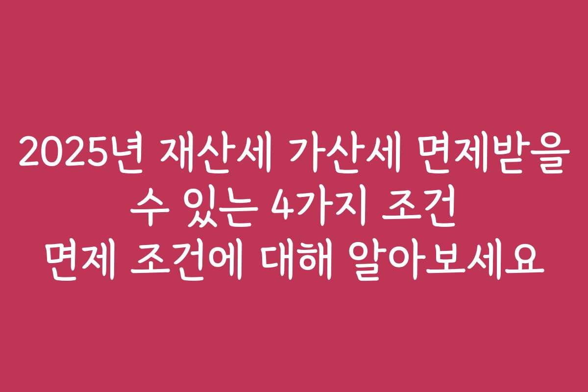 2025년 재산세 가산세 면제받을 수 있는 4가지 조건 면제 조건에 대해 알아보세요
