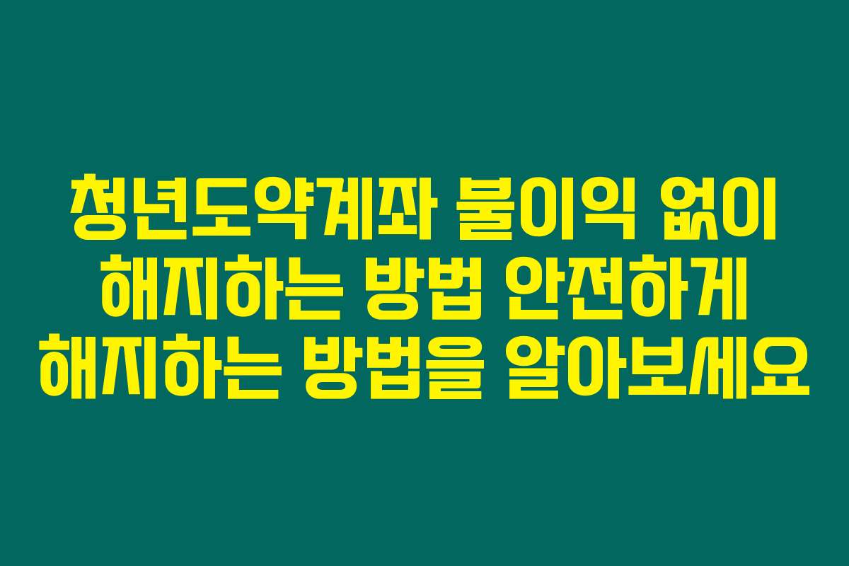 청년도약계좌 불이익 없이 해지하는 방법 안전하게 해지하는 방법을 알아보세요