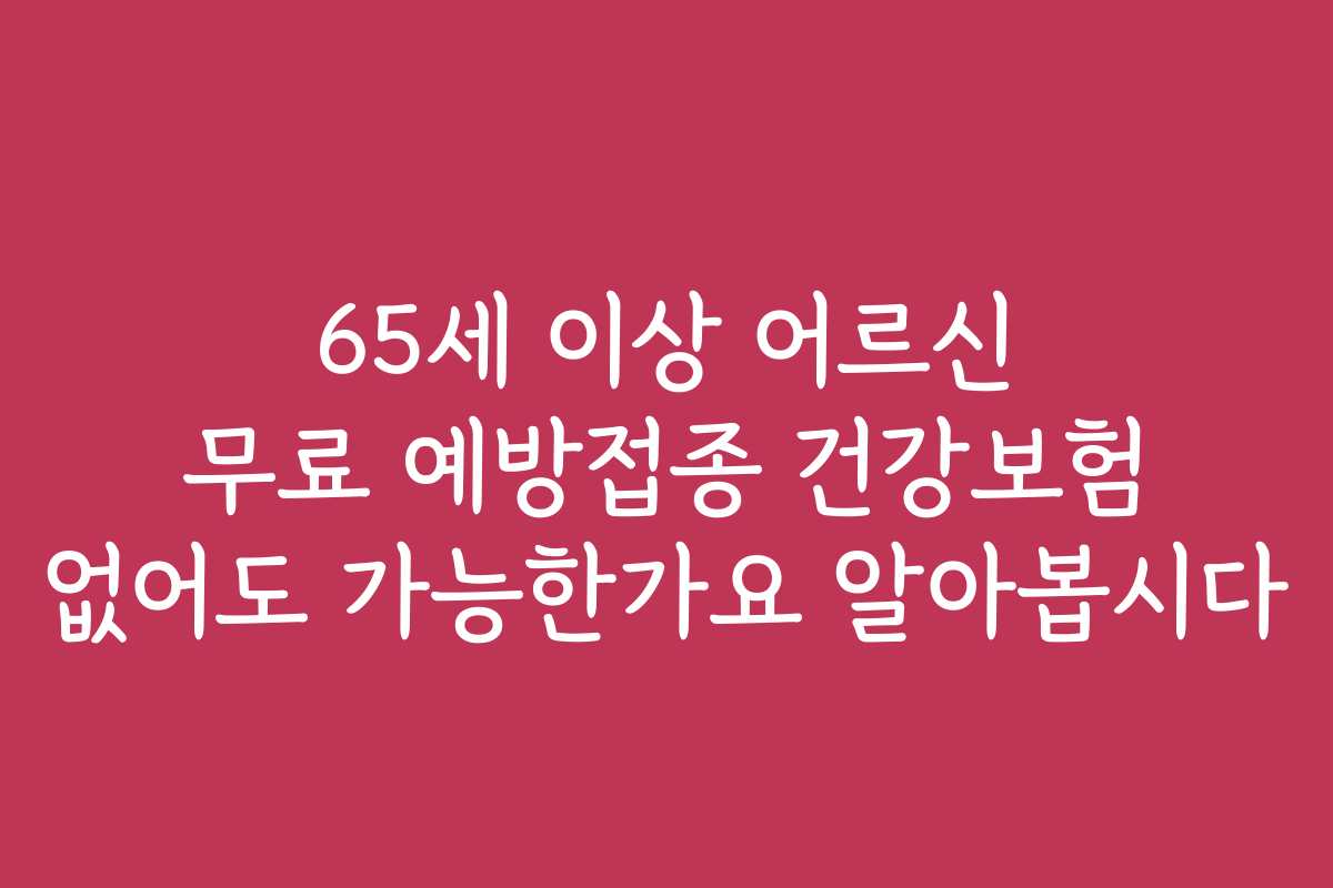 65세 이상 어르신 무료 예방접종 건강보험 없어도 가능한가요 알아봅시다