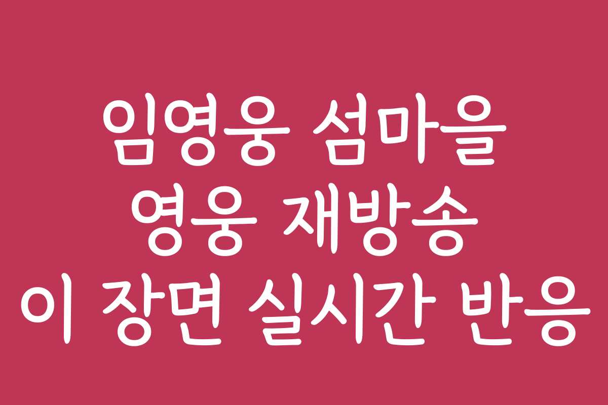 임영웅 섬마을 영웅 재방송 이 장면 실시간 반응
