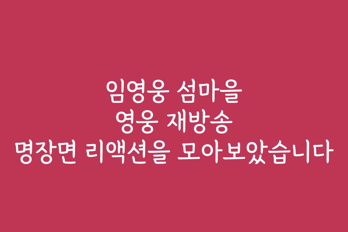 임영웅 섬마을 영웅 재방송 명장면 리액션을 모아보았습니다