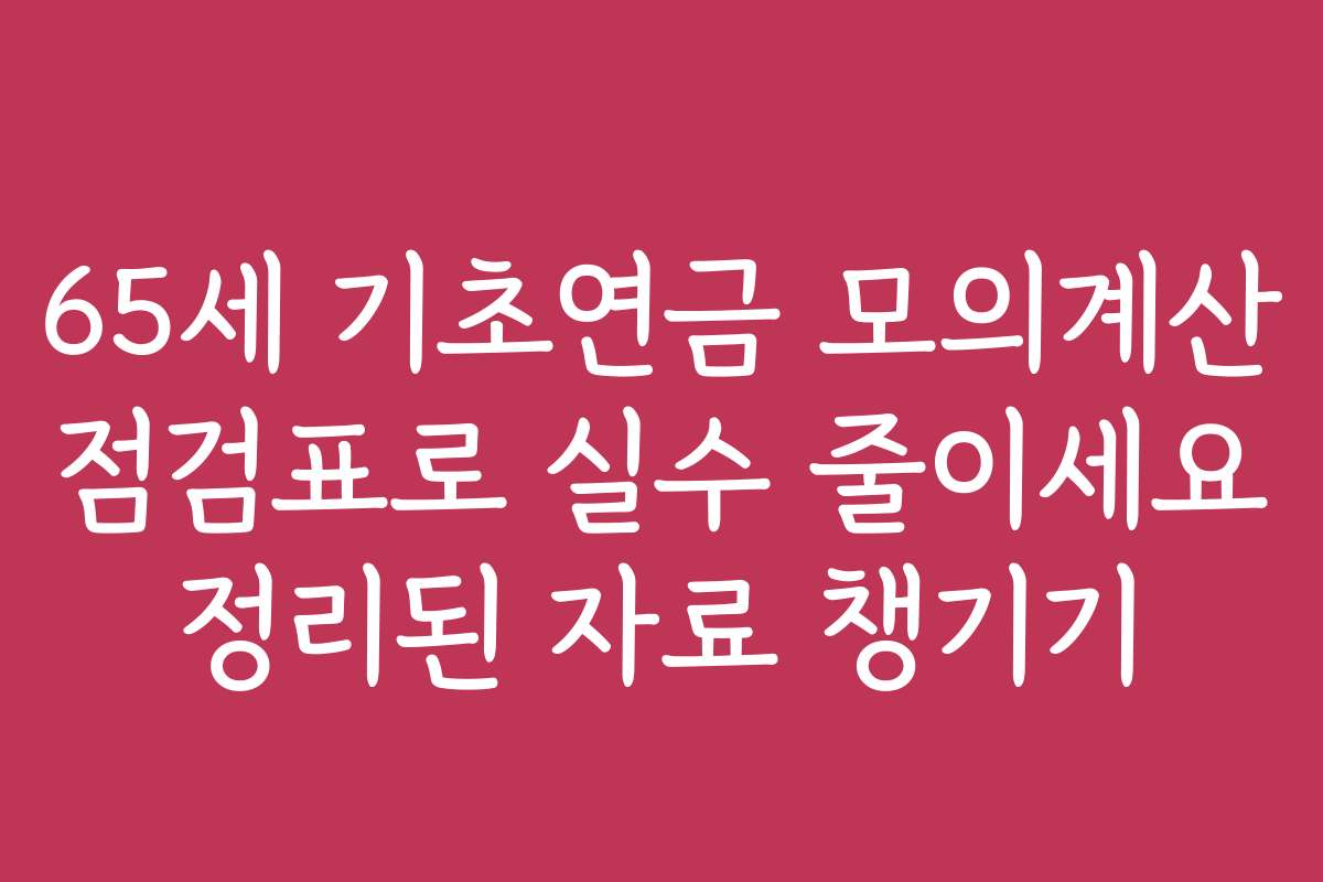 65세 기초연금 모의계산 점검표로 실수 줄이세요 정리된 자료 챙기기