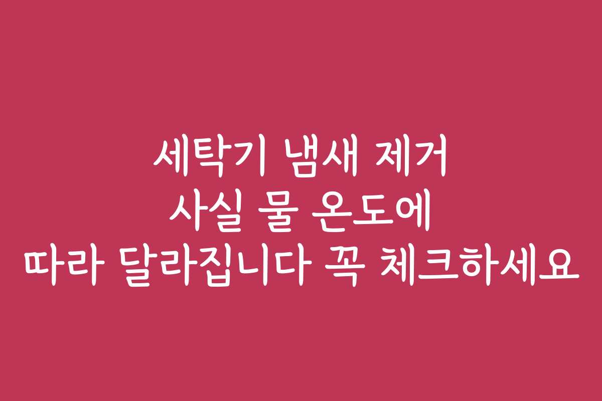 세탁기 냄새 제거 사실 물 온도에 따라 달라집니다 꼭 체크하세요