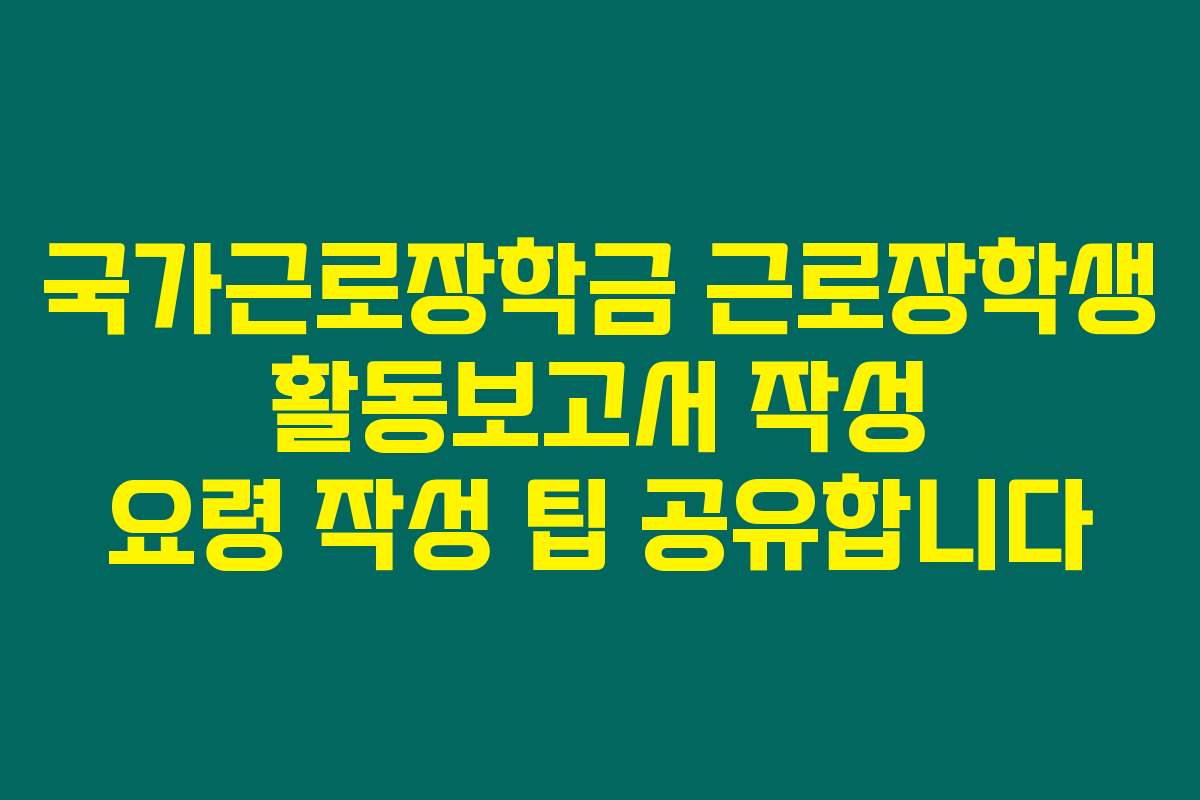 국가근로장학금 근로장학생 활동보고서 작성 요령 작성 팁 공유합니다