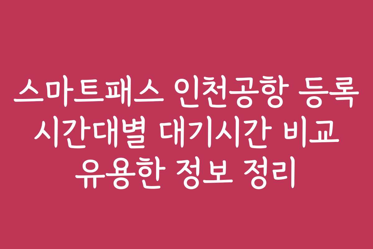 스마트패스 인천공항 등록 시간대별 대기시간 비교 유용한 정보 정리