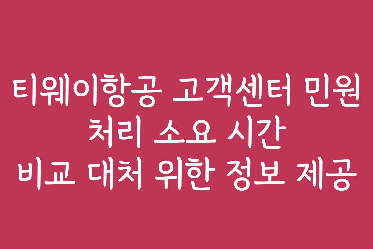 티웨이항공 고객센터 민원 처리 소요 시간 비교 대처 위한 정보 제공