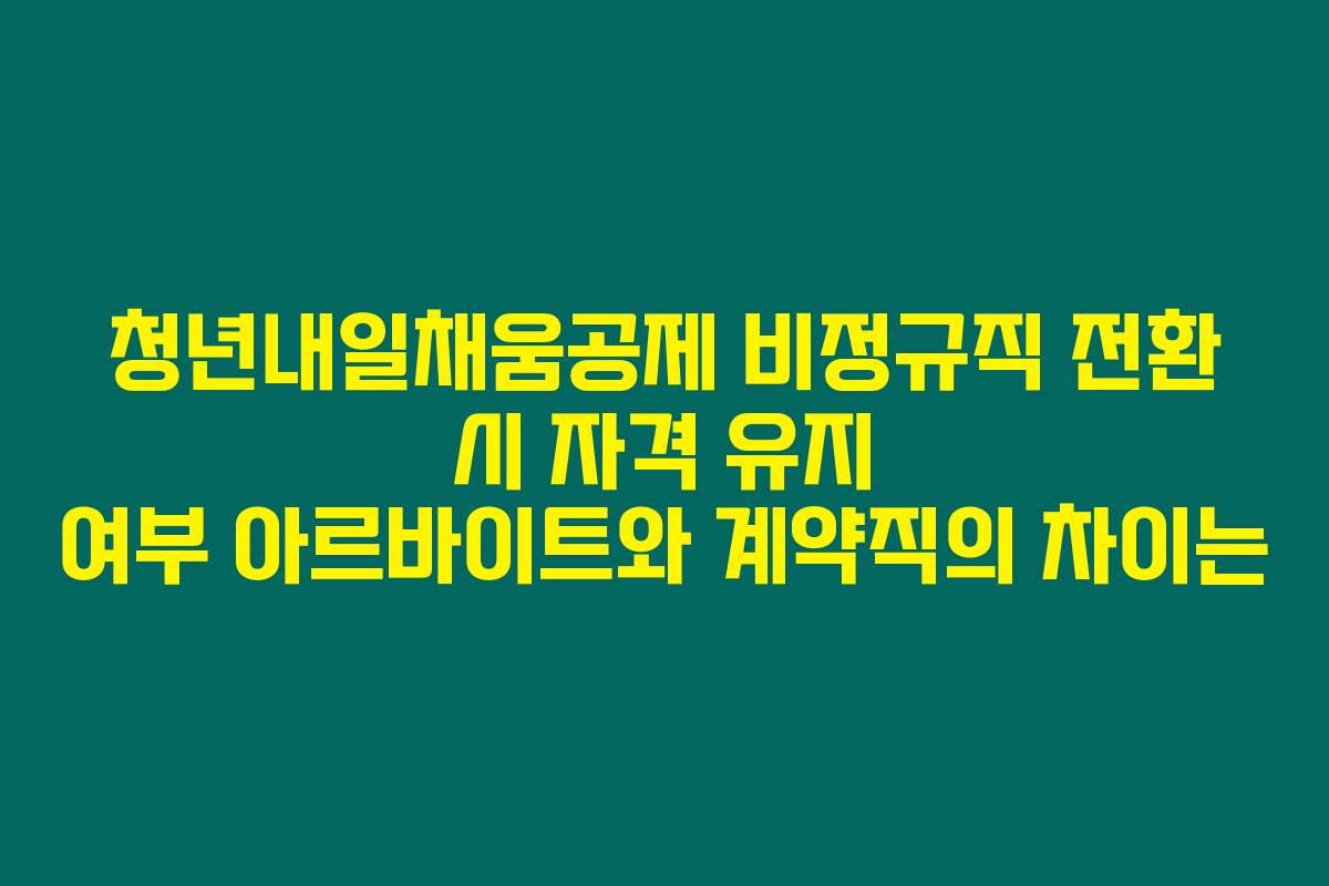 청년내일채움공제 비정규직 전환 시 자격 유지 여부 아르바이트와 계약직의 차이는