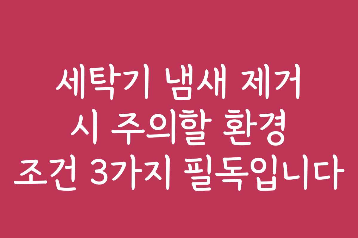 세탁기 냄새 제거 시 주의할 환경 조건 3가지 필독입니다