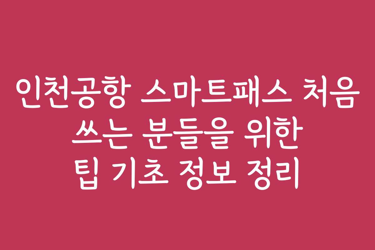 인천공항 스마트패스 처음 쓰는 분들을 위한 팁 기초 정보 정리