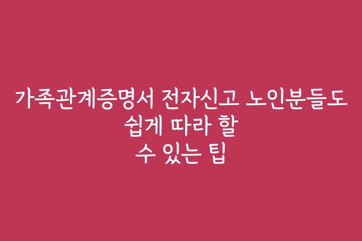 가족관계증명서 전자신고 노인분들도 쉽게 따라 할 수 있는 팁