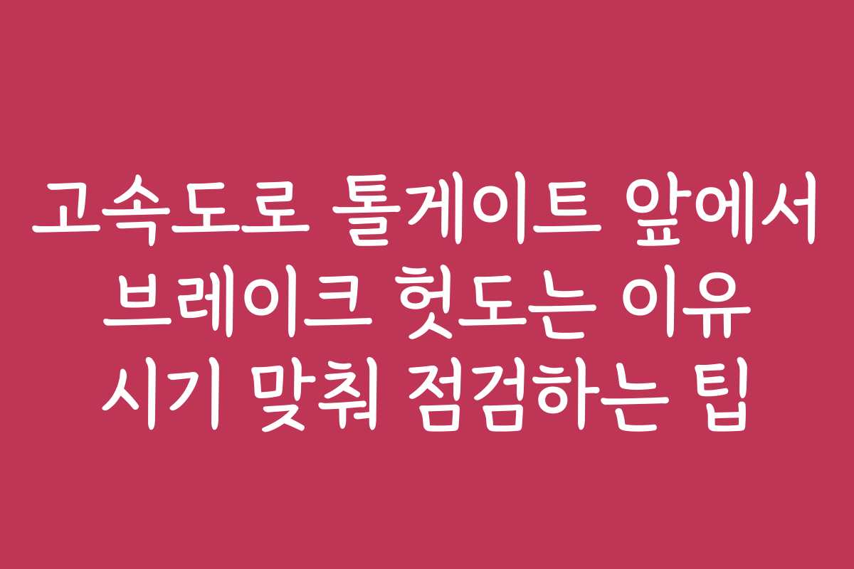 고속도로 톨게이트 앞에서 브레이크 헛도는 이유 시기 맞춰 점검하는 팁
