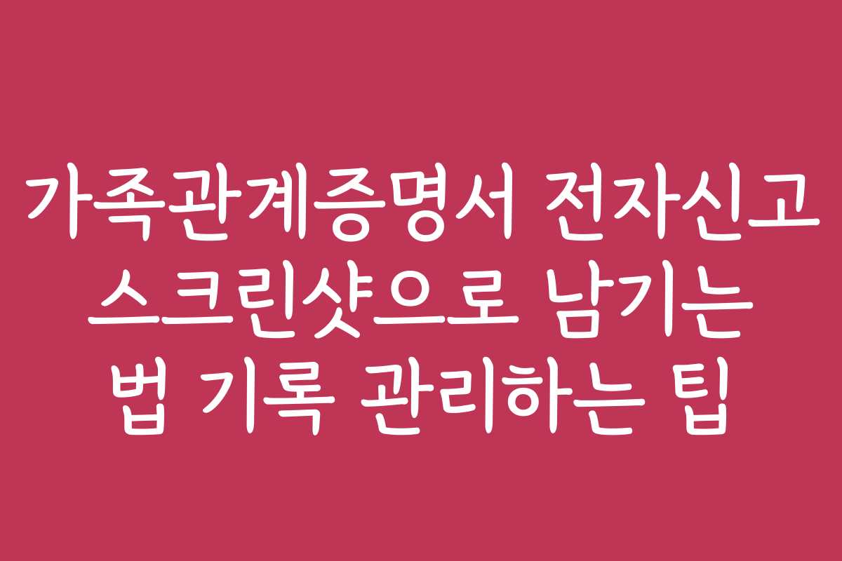 가족관계증명서 전자신고 스크린샷으로 남기는 법 기록 관리하는 팁