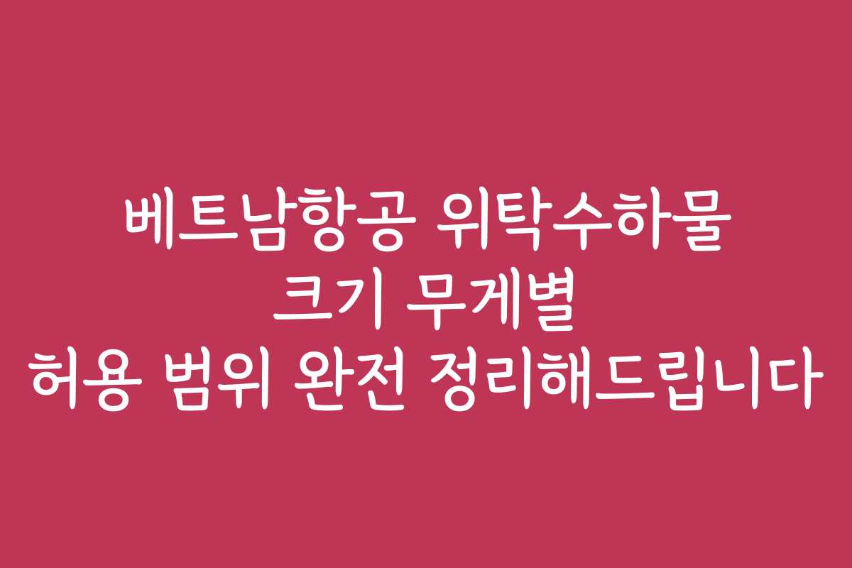 베트남항공 위탁수하물 크기 무게별 허용 범위 완전 정리해드립니다