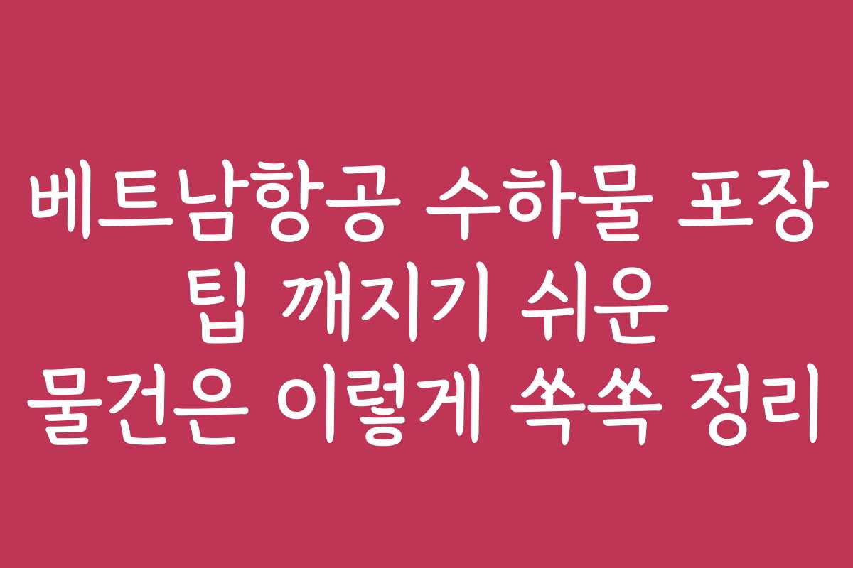 베트남항공 수하물 포장 팁 깨지기 쉬운 물건은 이렇게 쏙쏙 정리