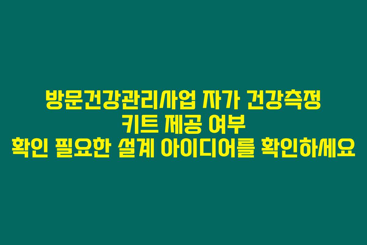 방문건강관리사업 자가 건강측정 키트 제공 여부 확인 필요한 설계 아이디어를 확인하세요