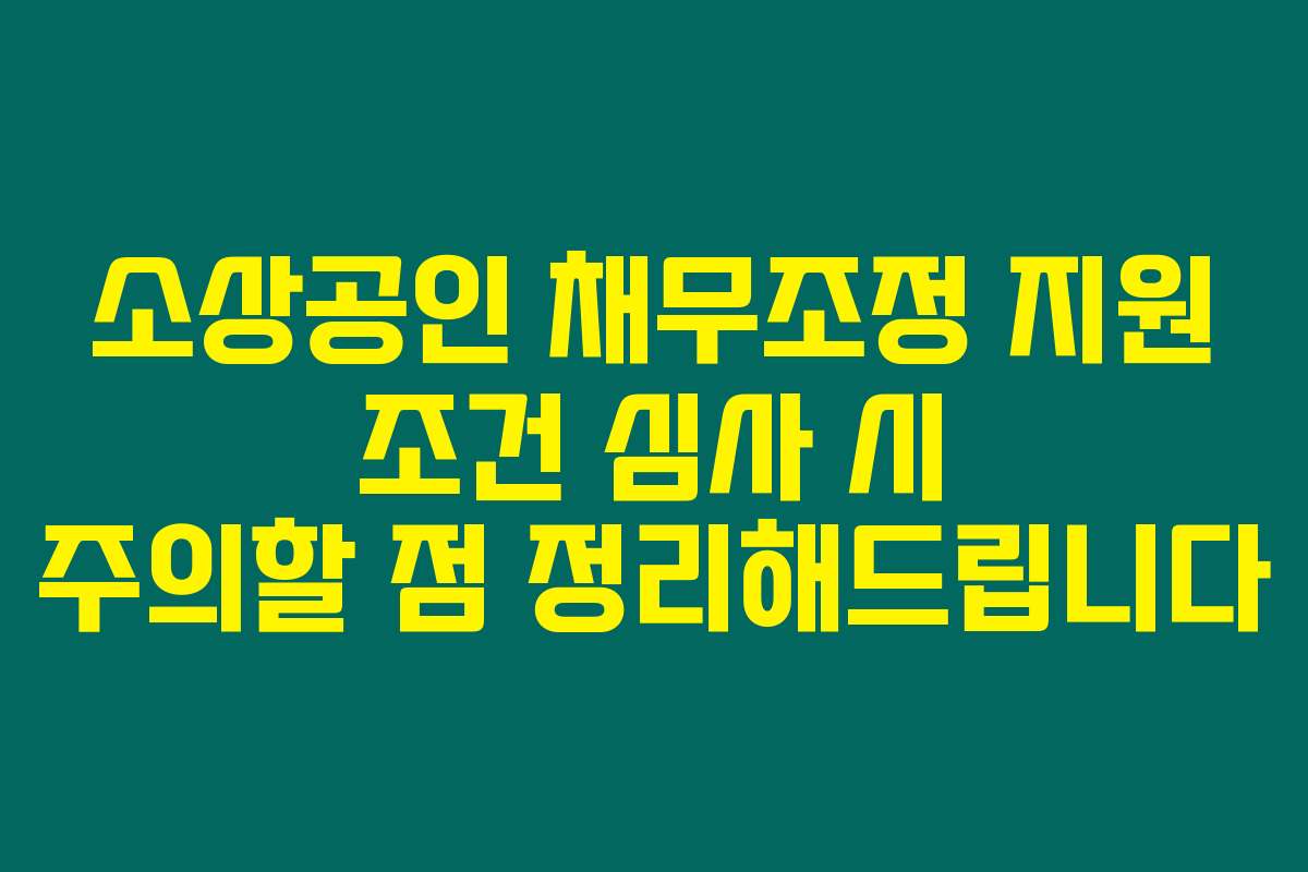 소상공인 채무조정 지원 조건 심사 시 주의할 점 정리해드립니다